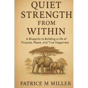 Miller, Patrice M Quiet Strength From Within: A Blueprint to Building a Life of Purpose, Peace, and True Happiness Miller, Patrice M Quiet Strength From Within: A Blueprint to Building a Life of Purpose, Peace, and True Happiness
