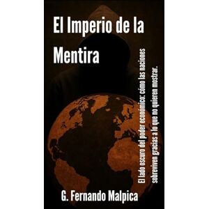 Malpica, G. Fernando El Imperio de la Mentira: El lado oscuro del poder económico: como las naciones sobreviven gracias a lo que no quieren mostrar. Malpica, G. Fernando El Imperio de la Mentira: El lado oscuro del poder económico: como las naciones sobreviven gracias a lo que no quieren mostrar.