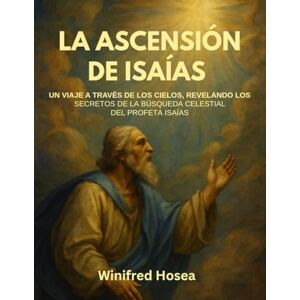 Hosea, Winifred LA ASCENSIÓN DE ISAÍAS:: UN VIAJE A TRAVÉS DE LOS CIELOS, REVELANDO LOS SECRETOS DE LA BÚSQUEDA CELESTIAL DEL PROFETA ISAÍAS Hosea, Winifred LA ASCENSIÓN DE ISAÍAS:: UN VIAJE A TRAVÉS DE LOS CIELOS, REVELANDO LOS SECRETOS DE LA BÚSQUEDA CELESTIAL DEL PROFETA ISAÍAS