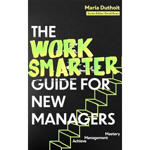 Morozova-Duthoit, Maria The Work Smarter Guide for New Managers: Achieve Management Mastery (Work Smarter Series) Morozova-Duthoit, Maria The Work Smarter Guide for New Managers: Achieve Management Mastery (Work Smarter Series)
