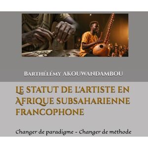AKOUWANDAMBOU, Barthélémy Le statut de l'artiste en Afrique subsaharienne francophone: Changer de paradigme Changer de méthode AKOUWANDAMBOU, Barthélémy Le statut de l'artiste en Afrique subsaharienne francophone: Changer de paradigme Changer de méthode
