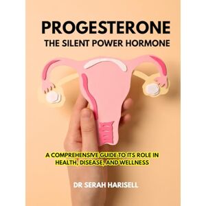 Harisell, Dr Serah Progesterone: The Silent Power Hormone: A Comprehensive Guide to Its Role in Health, Disease, and Wellness (Hormones and Women health series) Harisell, Dr Serah Progesterone: The Silent Power Hormone: A Comprehensive Guide to Its Role in Health, Disease, and Wellness (Hormones and Women health series)