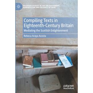 Acosta, Rebeca Araya Compiling Texts in Eighteenth-Century Britain: Mediating the Scottish Enlightenment (Palgrave Studies in the Enlightenment, Romanticism and Cultures of Print) Acosta, Rebeca Araya Compiling Texts in Eighteenth-Century Britain: Mediating the Scottish Enlightenment (Palgrave Studies in the Enlightenment, Romanticism and Cultures of Print)
