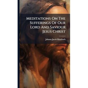 Rambach, Johann Jacob Meditations On The Sufferings Of Our Lord And Saviour Jesus Christ Rambach, Johann Jacob Meditations On The Sufferings Of Our Lord And Saviour Jesus Christ