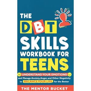 Bucket, The Mentor The DBT Skills Workbook For Teens Understand Your Emotions and Manage Anxiety, Anger, and Other Negativity To Balance Your Life For The Better (For Teens and Adolescents) Bucket, The Mentor The DBT Skills Workbook For Teens Understand Your Emotions and Manage Anxiety, Anger, and Other Negativity To Balance Your Life For The Better (For Teens and Adolescents)