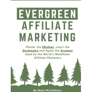 McCallister, Nate Evergreen Affiliate Marketing: Master the Mindset, Learn the Strategies and Apply the Systems Used by the World’s Wealthiest Affiliate Marketers McCallister, Nate Evergreen Affiliate Marketing: Master the Mindset, Learn the Strategies and Apply the Systems Used by the World’s Wealthiest Affiliate Marketers
