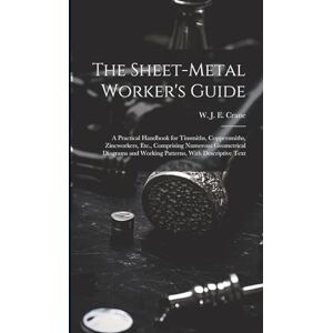 The Sheet-metal Worker's Guide: a Practical Handbook for Tinsmiths, Coppersmiths, Zincworkers, Etc., Comprising Numerous Geometrical Diagrams and Working Patterns, With Descriptive Text The Sheet-metal Worker's Guide: a Practical Handbook for Tinsmiths, Coppersmiths, Zincworkers, Etc., Comprising Numerous Geometrical Diagrams and Working Patterns, With Descriptive Text