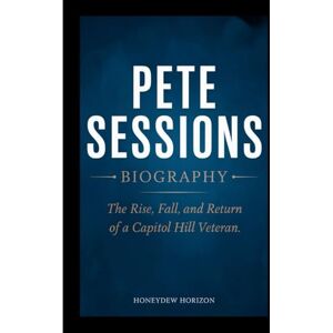 Horizon, Honeydew PETE SESSIONS BIOGRAPHY: The Rise, Fall, and Return of a Capitol Hill Veteran Horizon, Honeydew PETE SESSIONS BIOGRAPHY: The Rise, Fall, and Return of a Capitol Hill Veteran
