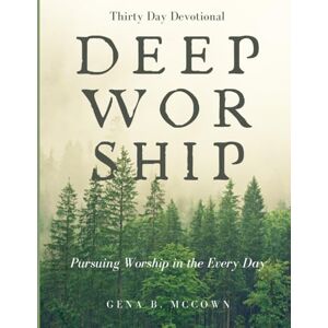 McCown, Gena B Deep Worship: Pursuing Worship in the Every Day McCown, Gena B Deep Worship: Pursuing Worship in the Every Day