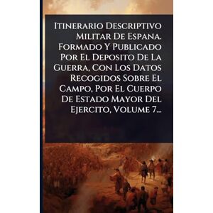 Anonymous Itinerario Descriptivo Militar De Espana. Formado Y Publicado Por El Deposito De La Guerra, Con Los Datos Recogidos Sobre El Campo, Por El Cuerpo De Estado Mayor Del Ejercito, Volume 7... Anonymous Itinerario Descriptivo Militar De Espana. Formado Y Publicado Por El Deposito De La Guerra, Con Los Datos Recogidos Sobre El Campo, Por El Cuerpo De Estado Mayor Del Ejercito, Volume 7...