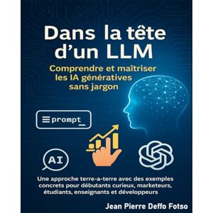 Deffo Fotso, Jean Pierre Dans la tête d’un LLM : Comprendre et maîtriser les IA génératives sans jargon: Une approche simple avec des exemples concrets pour débutants curieux, marketeurs, étudiants, enseignants et dev Deffo Fotso, Jean Pierre Dans la tête d’un LLM : Comprendre et maîtriser les IA génératives sans jargon: Une approche simple avec des exemples concrets pour débutants curieux, marketeurs, étudiants, enseignants et dev