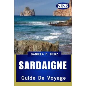 Herz, Daniela D. GUIDE DE VOYAGE SARDAIGNE 2026: L'île des aventures sans fin et de la mystique méditerranéenne Herz, Daniela D. GUIDE DE VOYAGE SARDAIGNE 2026: L'île des aventures sans fin et de la mystique méditerranéenne