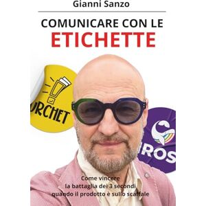 Sanzo, Gianni Comunicare con le Etichette: Come vincere la battaglia dei 3 secondi quando il tuo prodotto è sullo scaffale Sanzo, Gianni Comunicare con le Etichette: Come vincere la battaglia dei 3 secondi quando il tuo prodotto è sullo scaffale