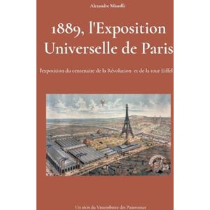 1889, l'Exposition Universelle de Paris: l'exposition du centenaire et de la tour Eiffel 1889, l'Exposition Universelle de Paris: l'exposition du centenaire et de la tour Eiffel