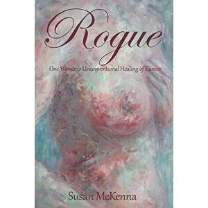 McKenna, Susan Rogue: One Woman's Unconventional Healing of Cancer McKenna, Susan Rogue: One Woman's Unconventional Healing of Cancer