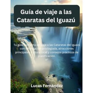 Fernández, Lucas Guía de viaje a las Cataratas del Iguazú: Tu guía completa de viaje a las Cataratas del Iguazú con información privilegiada, atracciones principales, cultura local y consejos prácticos Fernández, Lucas Guía de viaje a las Cataratas del Iguazú: Tu guía completa de viaje a las Cataratas del Iguazú con información privilegiada, atracciones principales, cultura local y consejos prácticos