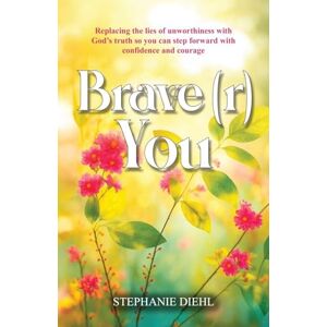 Diehl, Stephanie Brave(r) You: Replacing the lies of unworthiness with God's truth so you can step forward with confidence and courage Diehl, Stephanie Brave(r) You: Replacing the lies of unworthiness with God's truth so you can step forward with confidence and courage