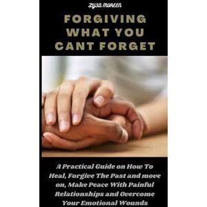 MOREEN, LYSA FORGIVING WHAT YOU CANT FORGET: A Practical Guide on How To Heal, Forgive The Past and Move on, Make Peace With Painful Relationships and Overcome Your Emotional Wounds MOREEN, LYSA FORGIVING WHAT YOU CANT FORGET: A Practical Guide on How To Heal, Forgive The Past and Move on, Make Peace With Painful Relationships and Overcome Your Emotional Wounds