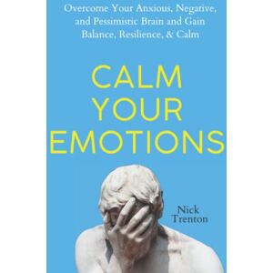 Trenton, Nick Calm Your Emotions: Overcome Your Anxious, Negative, and Pessimistic Brain and Find Balance, Resilience, & Calm (The Path to Calm) Trenton, Nick Calm Your Emotions: Overcome Your Anxious, Negative, and Pessimistic Brain and Find Balance, Resilience, & Calm (The Path to Calm)