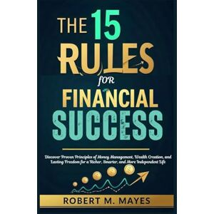 M. Mayes, Robert The 15 Rules for Financial Success: Discover Proven Principles of Money Management, Wealth Creation, and Lasting Freedom for a Richer, Smarter, and More Independent Life M. Mayes, Robert The 15 Rules for Financial Success: Discover Proven Principles of Money Management, Wealth Creation, and Lasting Freedom for a Richer, Smarter, and More Independent Life