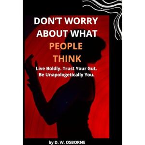 OSBORNE, D. W. DON'T WORRY WHAT PEOPLE THINK: "Live Boldly. Trust Your Gut. Be Unapologetically You. OSBORNE, D. W. DON'T WORRY WHAT PEOPLE THINK: "Live Boldly. Trust Your Gut. Be Unapologetically You.