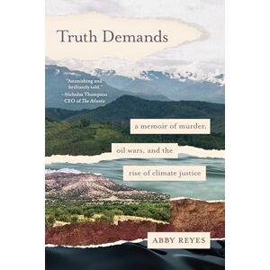 Reyes, Abby Truth Demands: A Memoir of Murder, Oil Wars, and the Rise of Climate Justice Reyes, Abby Truth Demands: A Memoir of Murder, Oil Wars, and the Rise of Climate Justice