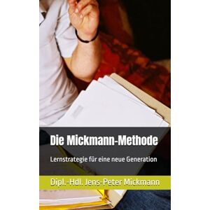 Mickmann, Dipl.-Hdl. Jens-Peter Die Mickmann-Methode: Lernstrategie für eine neue Generation Mickmann, Dipl.-Hdl. Jens-Peter Die Mickmann-Methode: Lernstrategie für eine neue Generation
