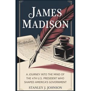 Stanley James Madison: A Journey into the Mind of the 4th U.S. President Who Shaped America’s Government (Biographies of American Presidents) Stanley James Madison: A Journey into the Mind of the 4th U.S. President Who Shaped America’s Government (Biographies of American Presidents)