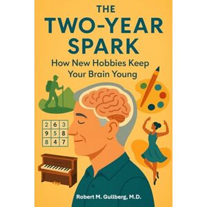 Gullberg M.D., Robert M. The Two Year Spark: How New Hobbies Keep your Brain Young Gullberg M.D., Robert M. The Two Year Spark: How New Hobbies Keep your Brain Young