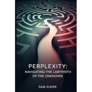 Zuker, Sam PERPLEXITY: Navigating Uncertainty in the Age of Artificial Intelligence Zuker, Sam PERPLEXITY: Navigating Uncertainty in the Age of Artificial Intelligence