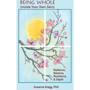 Gregg PhD, Suzanne Being Whole, Inside Your Own Skin: Radiance, Balance, Resilience, & Depth Gregg PhD, Suzanne Being Whole, Inside Your Own Skin: Radiance, Balance, Resilience, & Depth