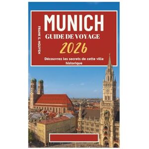 Frank E. Nguyen MUNICH GUIDE DE VOYAGE 2026: Découvrez les secrets de cette ville historique Frank E. Nguyen MUNICH GUIDE DE VOYAGE 2026: Découvrez les secrets de cette ville historique