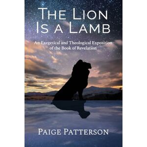 Patterson, Paige The Lion Is a Lamb: An Exegetical and Theological Exposition of the Book of Revelation Patterson, Paige The Lion Is a Lamb: An Exegetical and Theological Exposition of the Book of Revelation