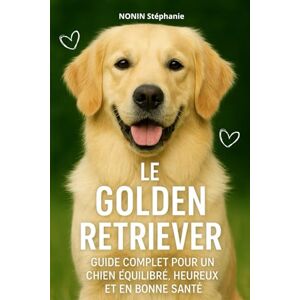 nonin, Stephanie LE GOLDEN RETRIEVER: GUIDE COMPLET POUR UN CHIEN ÉQUILIBRÉ, HEUREUX ET EN BONNE SANTÉ nonin, Stephanie LE GOLDEN RETRIEVER: GUIDE COMPLET POUR UN CHIEN ÉQUILIBRÉ, HEUREUX ET EN BONNE SANTÉ