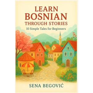 Begović, Sena Learn Bosnian Through Stories: 10 Simple Tales for Beginners: A1 Beginner’s Guide to Vocabulary, Grammar, and Everyday Conversation with 10 Illustrated Tales Begović, Sena Learn Bosnian Through Stories: 10 Simple Tales for Beginners: A1 Beginner’s Guide to Vocabulary, Grammar, and Everyday Conversation with 10 Illustrated Tales