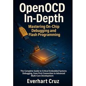 Cruz, Everhart OpenOCD in-Depth: Mastering On-Chip Debugging and Flash Programming: The Complete Guide to Critical Embedded Systems Debugging, from First Connection to Advanced Multi-Core Development Cruz, Everhart OpenOCD in-Depth: Mastering On-Chip Debugging and Flash Programming: The Complete Guide to Critical Embedded Systems Debugging, from First Connection to Advanced Multi-Core Development