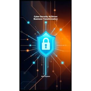 Hayward, Mark Cyber Security AI Driven Business Transformation (Cyber Security Series 5) Hayward, Mark Cyber Security AI Driven Business Transformation (Cyber Security Series 5)