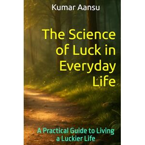 Aansu, Kumar The Science of Luck in Everyday Life: A Practical Guide to Living a Luckier Life Aansu, Kumar The Science of Luck in Everyday Life: A Practical Guide to Living a Luckier Life