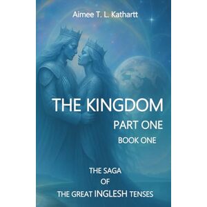 Kathartt, Aimee T. L. The Kingdom: Part One Book One (THE SAGA OF THE GREAT INGLESH TENSES) Kathartt, Aimee T. L. The Kingdom: Part One Book One (THE SAGA OF THE GREAT INGLESH TENSES)