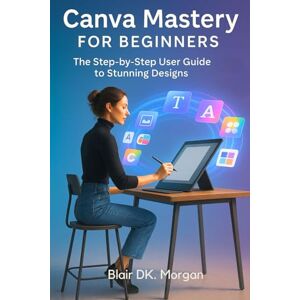 Morgan, Blair DK. Canva Mastery for Beginners: The Step by Step User Guide to Stunning Designs Morgan, Blair DK. Canva Mastery for Beginners: The Step by Step User Guide to Stunning Designs