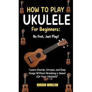 WINSLOW, HUDSON How to Play Ukulele for Beginners: No Fret, Just Play!: "Learn Chords, Strums, and Easy Songs Without Breaking a Sweat (Or Your Ukulele!) WINSLOW, HUDSON How to Play Ukulele for Beginners: No Fret, Just Play!: "Learn Chords, Strums, and Easy Songs Without Breaking a Sweat (Or Your Ukulele!)