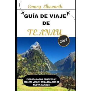 Ellsworth, Emory GUÍA DE VIAJE DE TE ANAU 2025: Explora lagos, senderos y belleza virgen en la Isla Sur de Nueva Zelanda Ellsworth, Emory GUÍA DE VIAJE DE TE ANAU 2025: Explora lagos, senderos y belleza virgen en la Isla Sur de Nueva Zelanda