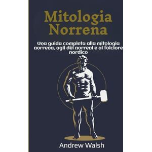 Walsh, Andrew Mitologia Norrena: Una guida completa alla mitologia norrena, agli dèi norreni e al folclore nordico Walsh, Andrew Mitologia Norrena: Una guida completa alla mitologia norrena, agli dèi norreni e al folclore nordico