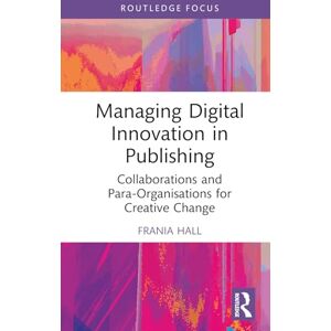 Hall, Frania Managing Digital Innovation in Publishing: Collaborations and Para-Organisations for Creative Change Hall, Frania Managing Digital Innovation in Publishing: Collaborations and Para-Organisations for Creative Change
