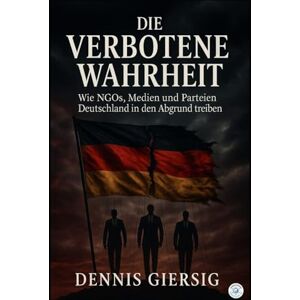 Giersig, Dennis Die verbotene Wahrheit: Wie NGOs, Medien und Parteien Deutschland in den Abgrund treiben Giersig, Dennis Die verbotene Wahrheit: Wie NGOs, Medien und Parteien Deutschland in den Abgrund treiben
