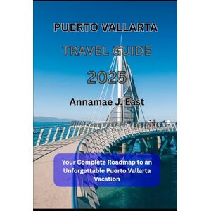 East, Annamae J. PUERTO VALLARTA TRAVEL GUIDE 2025: Your Complete Roadmap to an Unforgettable Puerto Vallarta Vacation East, Annamae J. PUERTO VALLARTA TRAVEL GUIDE 2025: Your Complete Roadmap to an Unforgettable Puerto Vallarta Vacation
