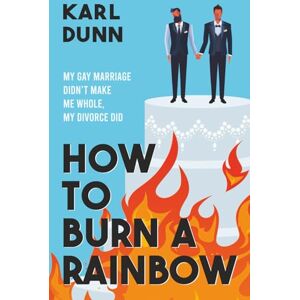 Dunn, Karl How To Burn A Rainbow: My Gay Marriage Didn't Make Me Whole, My Divorce Did Dunn, Karl How To Burn A Rainbow: My Gay Marriage Didn't Make Me Whole, My Divorce Did
