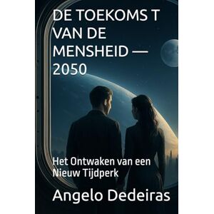 dedeiras, Angelo DE TOEKOMS T VAN DE MENSHEID — 2050: Het Ontwaken van een Nieuw Tijdperk dedeiras, Angelo DE TOEKOMS T VAN DE MENSHEID — 2050: Het Ontwaken van een Nieuw Tijdperk