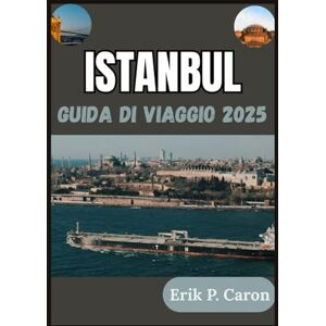 P. Caron, Erik ISTANBUL GUIDA DI VIAGGIO 2025: L'anima di due continenti: alla scoperta del suo passato, presente e futuro P. Caron, Erik ISTANBUL GUIDA DI VIAGGIO 2025: L'anima di due continenti: alla scoperta del suo passato, presente e futuro