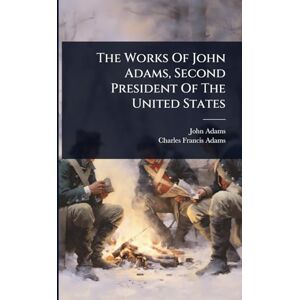 Adams, John The Works Of John Adams, Second President Of The United States Adams, John The Works Of John Adams, Second President Of The United States